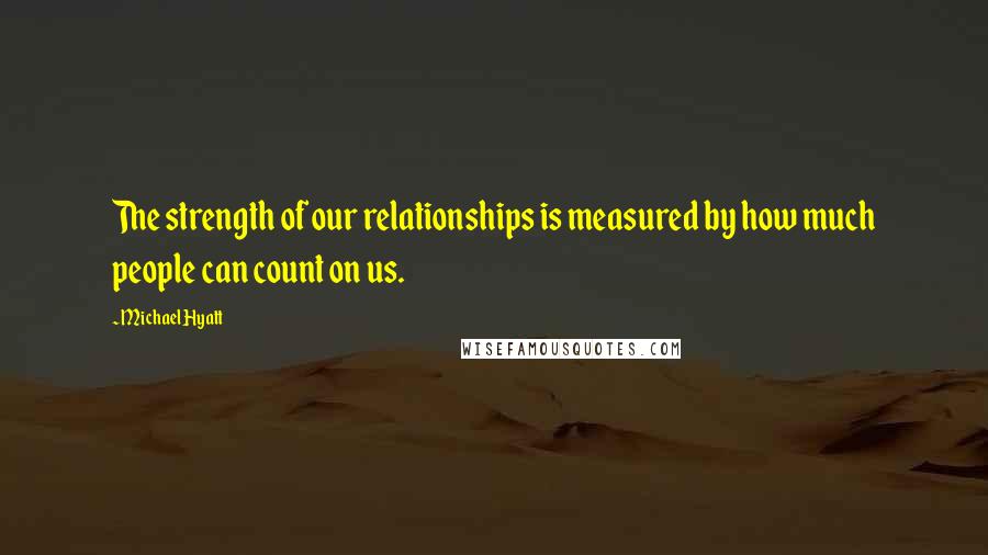 Michael Hyatt Quotes: The strength of our relationships is measured by how much people can count on us.