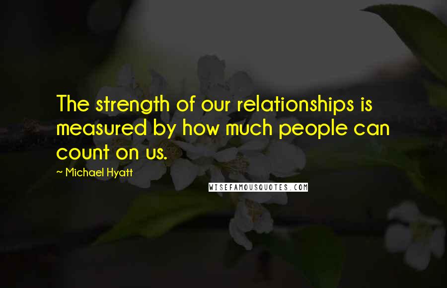 Michael Hyatt Quotes: The strength of our relationships is measured by how much people can count on us.