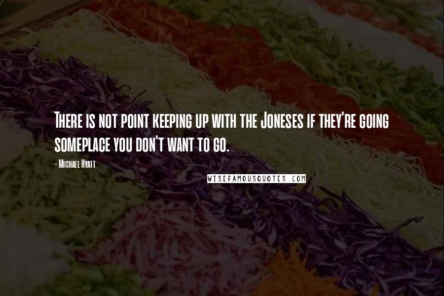 Michael Hyatt Quotes: There is not point keeping up with the Joneses if they're going someplace you don't want to go.