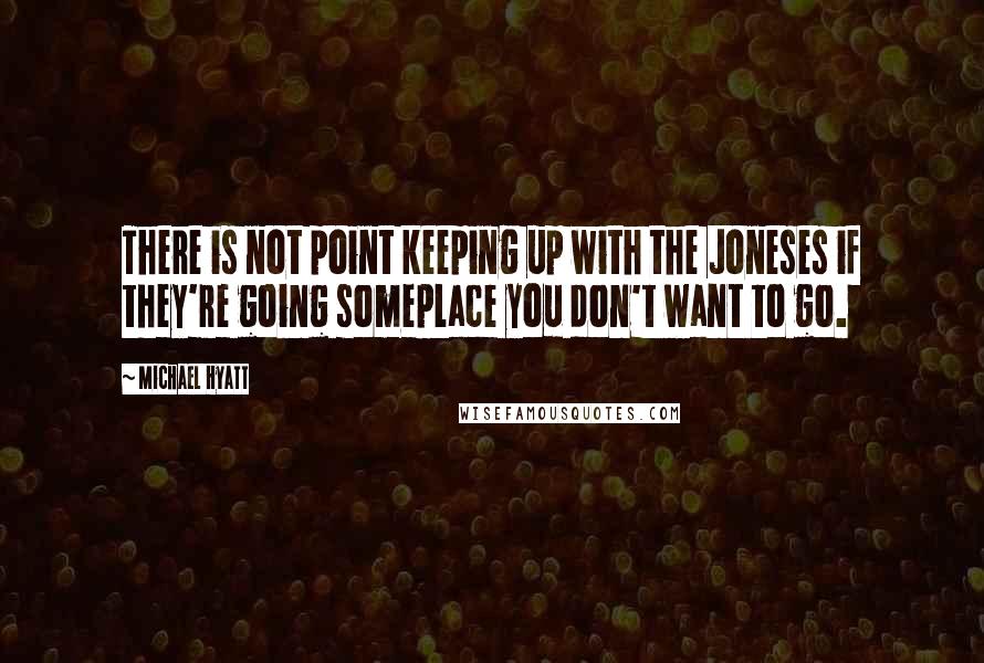 Michael Hyatt Quotes: There is not point keeping up with the Joneses if they're going someplace you don't want to go.