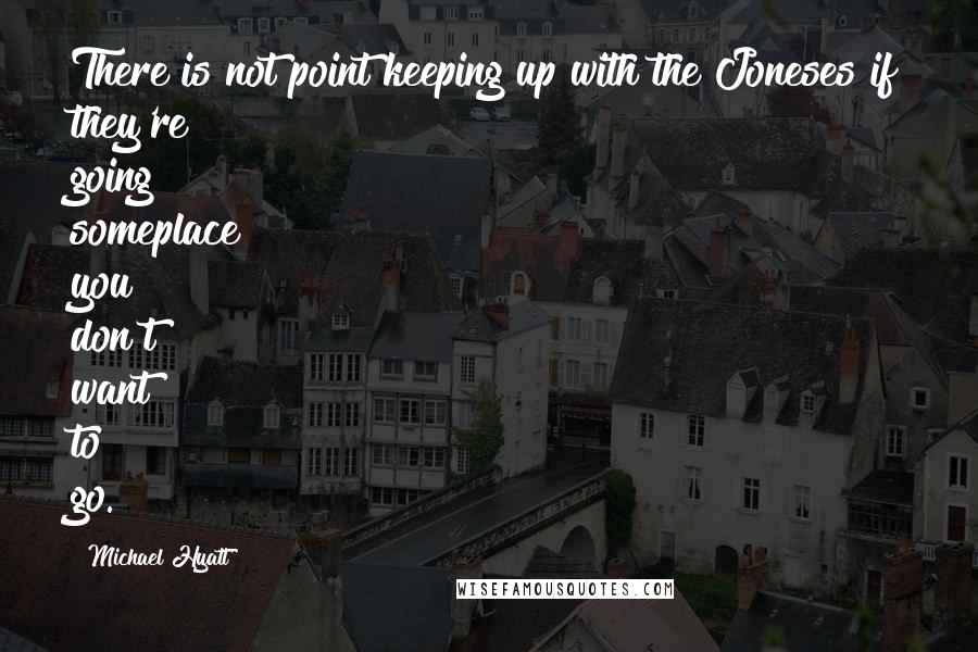 Michael Hyatt Quotes: There is not point keeping up with the Joneses if they're going someplace you don't want to go.