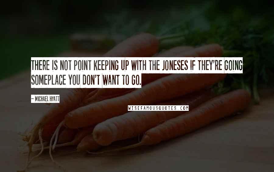 Michael Hyatt Quotes: There is not point keeping up with the Joneses if they're going someplace you don't want to go.