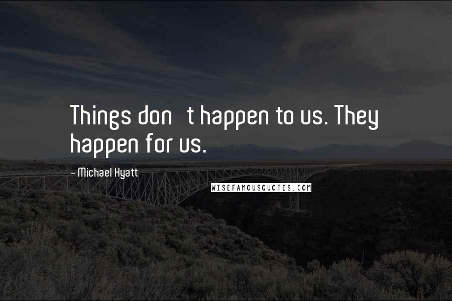 Michael Hyatt Quotes: Things don't happen to us. They happen for us.