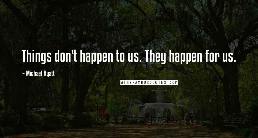 Michael Hyatt Quotes: Things don't happen to us. They happen for us.