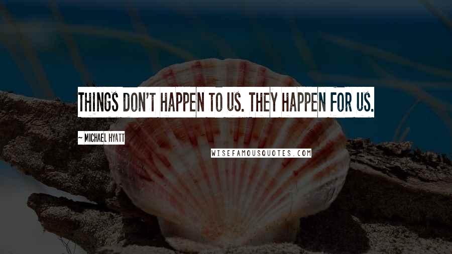 Michael Hyatt Quotes: Things don't happen to us. They happen for us.