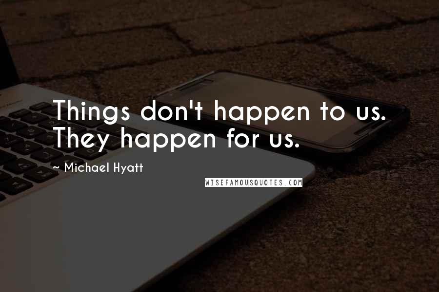 Michael Hyatt Quotes: Things don't happen to us. They happen for us.