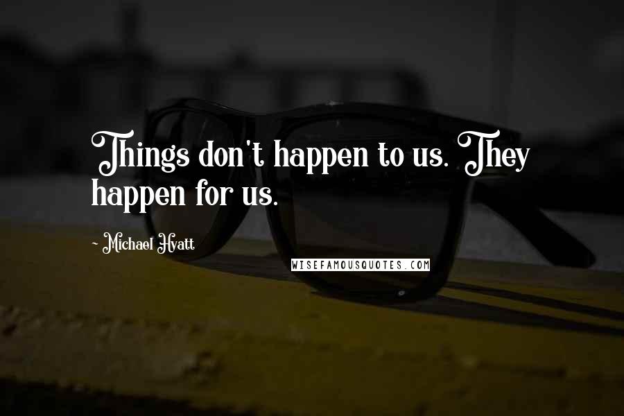 Michael Hyatt Quotes: Things don't happen to us. They happen for us.