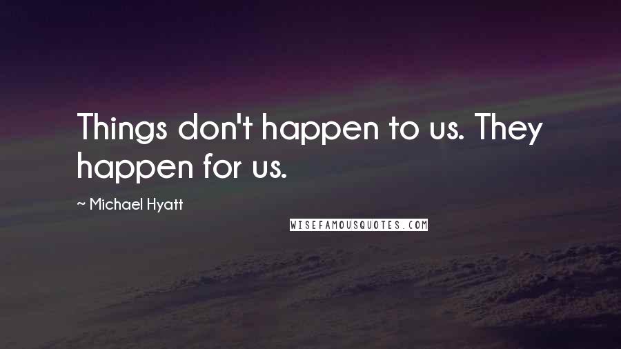 Michael Hyatt Quotes: Things don't happen to us. They happen for us.