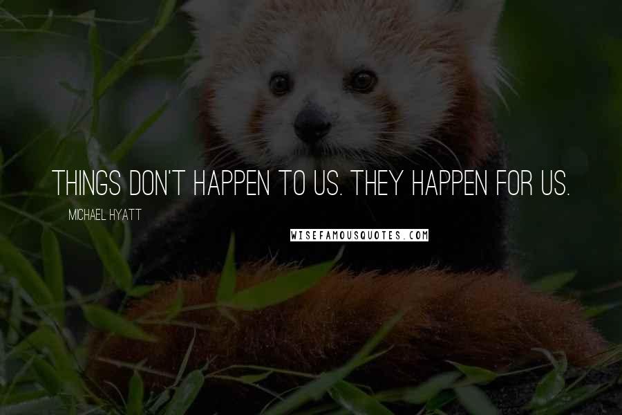 Michael Hyatt Quotes: Things don't happen to us. They happen for us.