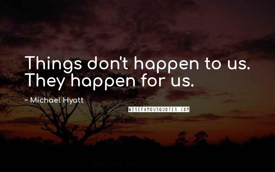 Michael Hyatt Quotes: Things don't happen to us. They happen for us.