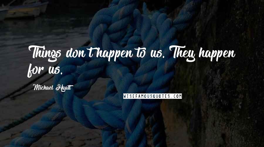 Michael Hyatt Quotes: Things don't happen to us. They happen for us.