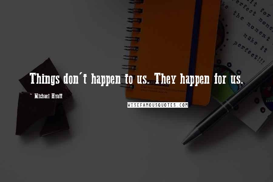 Michael Hyatt Quotes: Things don't happen to us. They happen for us.