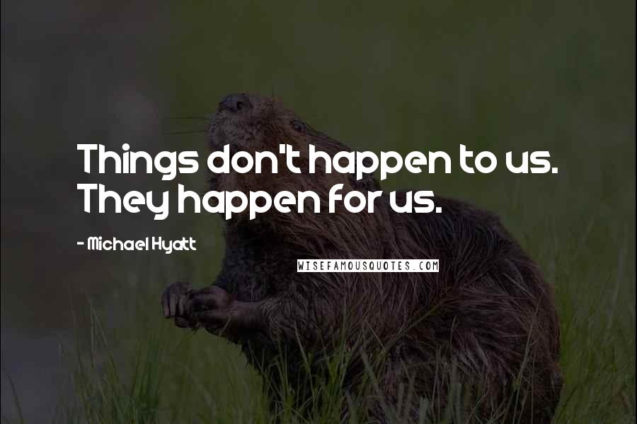 Michael Hyatt Quotes: Things don't happen to us. They happen for us.