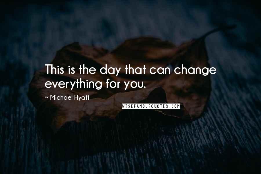 Michael Hyatt Quotes: This is the day that can change everything for you.