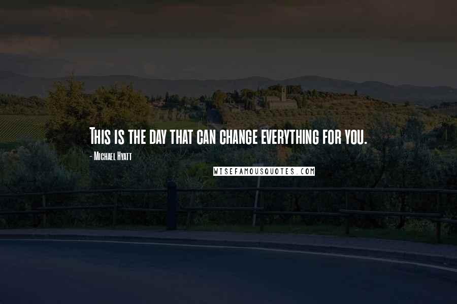 Michael Hyatt Quotes: This is the day that can change everything for you.