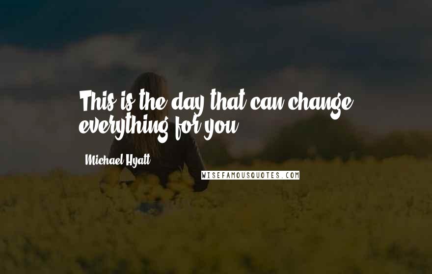 Michael Hyatt Quotes: This is the day that can change everything for you.