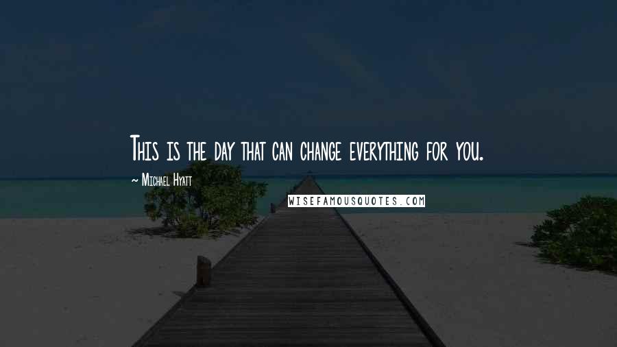 Michael Hyatt Quotes: This is the day that can change everything for you.