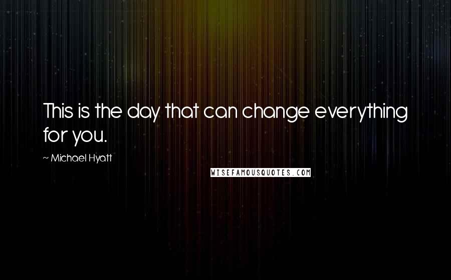 Michael Hyatt Quotes: This is the day that can change everything for you.