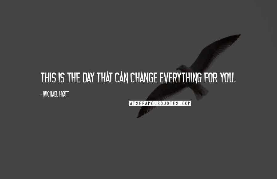 Michael Hyatt Quotes: This is the day that can change everything for you.