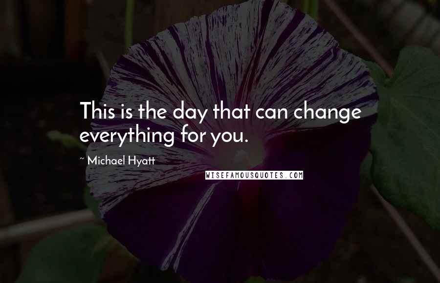 Michael Hyatt Quotes: This is the day that can change everything for you.