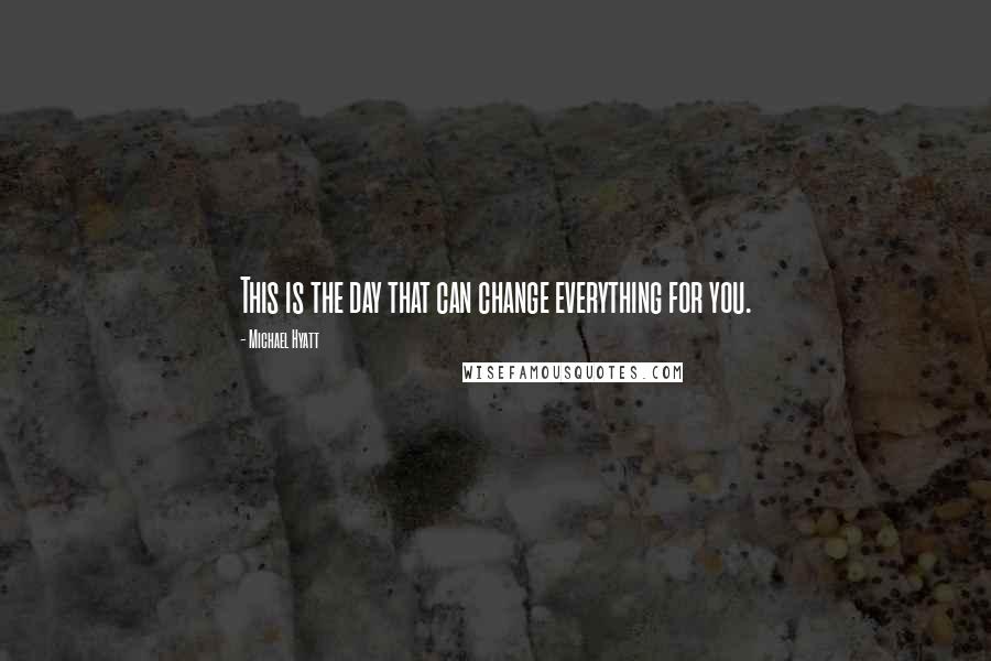 Michael Hyatt Quotes: This is the day that can change everything for you.