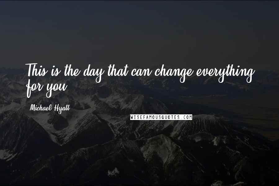 Michael Hyatt Quotes: This is the day that can change everything for you.