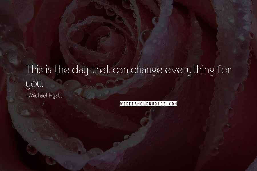 Michael Hyatt Quotes: This is the day that can change everything for you.