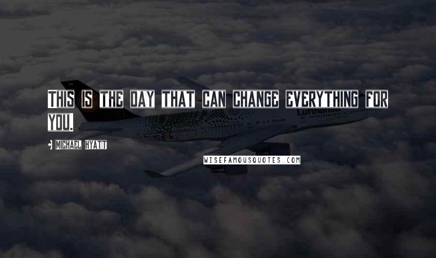 Michael Hyatt Quotes: This is the day that can change everything for you.