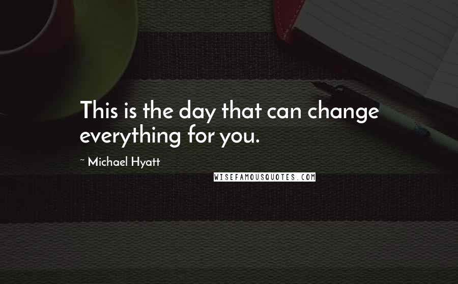 Michael Hyatt Quotes: This is the day that can change everything for you.