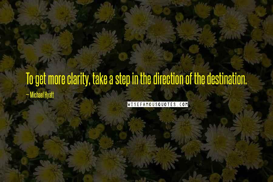 Michael Hyatt Quotes: To get more clarity, take a step in the direction of the destination.