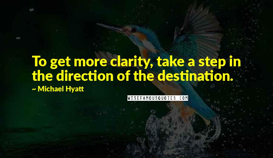 Michael Hyatt Quotes: To get more clarity, take a step in the direction of the destination.