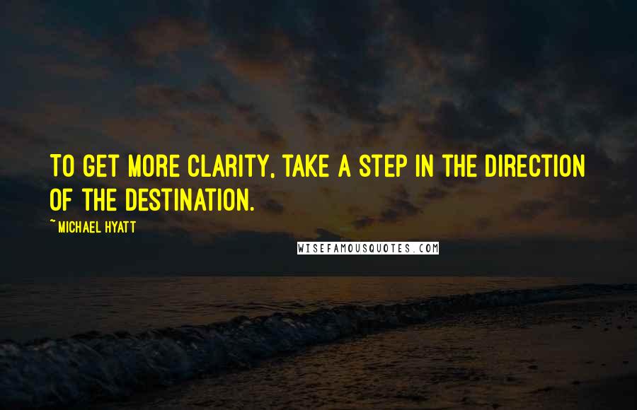 Michael Hyatt Quotes: To get more clarity, take a step in the direction of the destination.