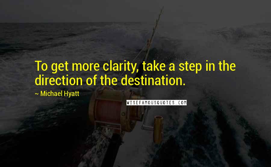 Michael Hyatt Quotes: To get more clarity, take a step in the direction of the destination.