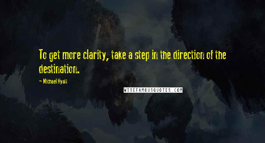 Michael Hyatt Quotes: To get more clarity, take a step in the direction of the destination.