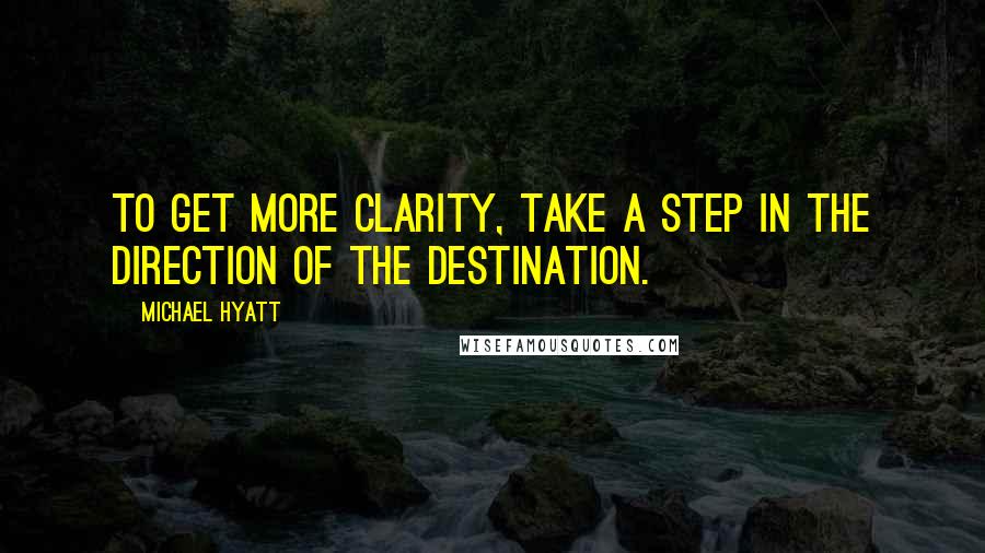 Michael Hyatt Quotes: To get more clarity, take a step in the direction of the destination.