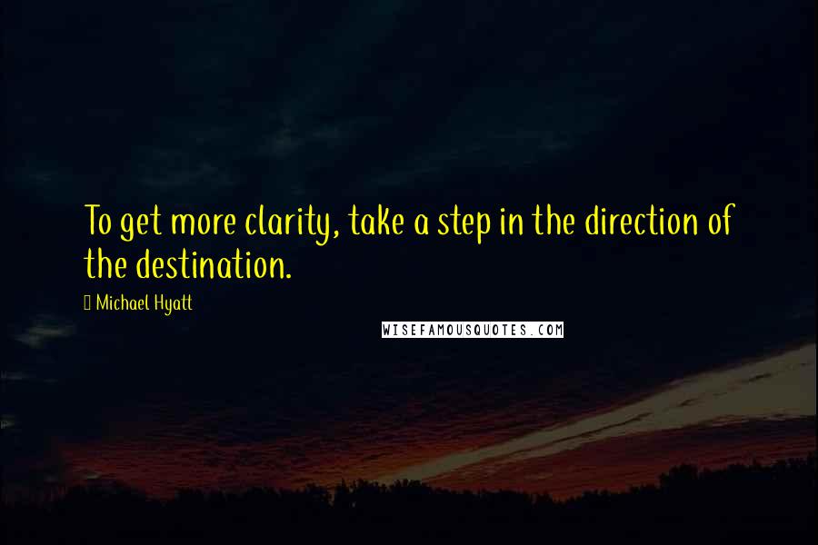 Michael Hyatt Quotes: To get more clarity, take a step in the direction of the destination.