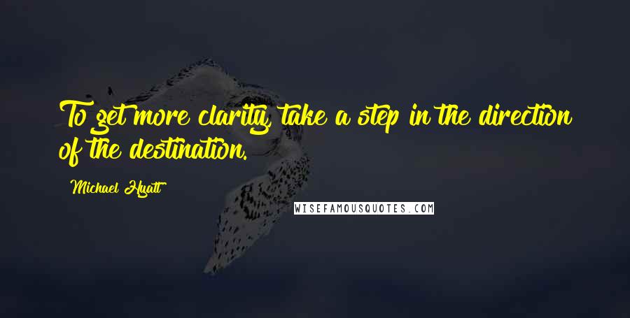 Michael Hyatt Quotes: To get more clarity, take a step in the direction of the destination.