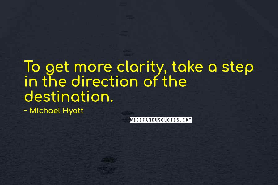 Michael Hyatt Quotes: To get more clarity, take a step in the direction of the destination.