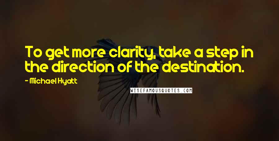 Michael Hyatt Quotes: To get more clarity, take a step in the direction of the destination.