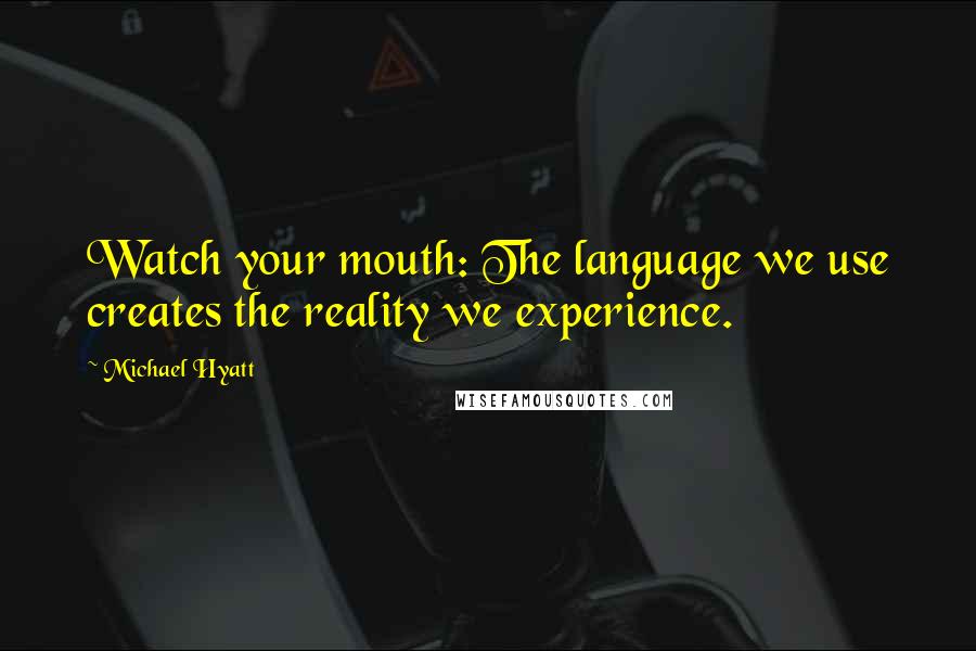 Michael Hyatt Quotes: Watch your mouth: The language we use creates the reality we experience.