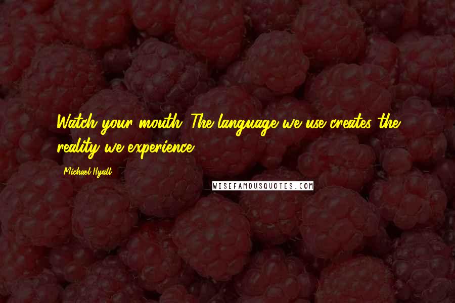 Michael Hyatt Quotes: Watch your mouth: The language we use creates the reality we experience.