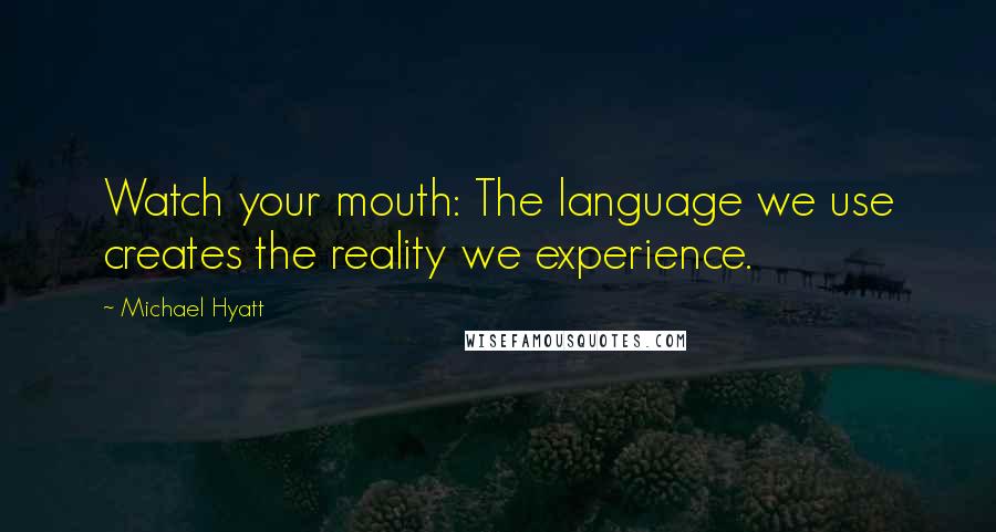 Michael Hyatt Quotes: Watch your mouth: The language we use creates the reality we experience.