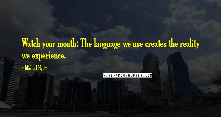 Michael Hyatt Quotes: Watch your mouth: The language we use creates the reality we experience.