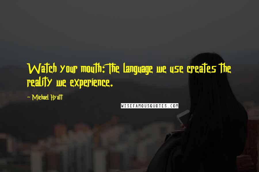 Michael Hyatt Quotes: Watch your mouth: The language we use creates the reality we experience.