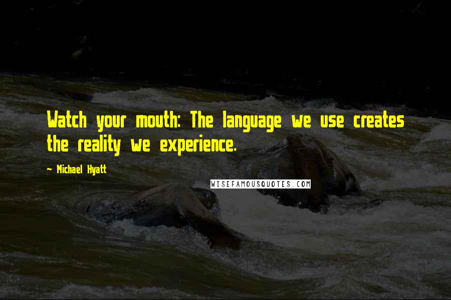 Michael Hyatt Quotes: Watch your mouth: The language we use creates the reality we experience.