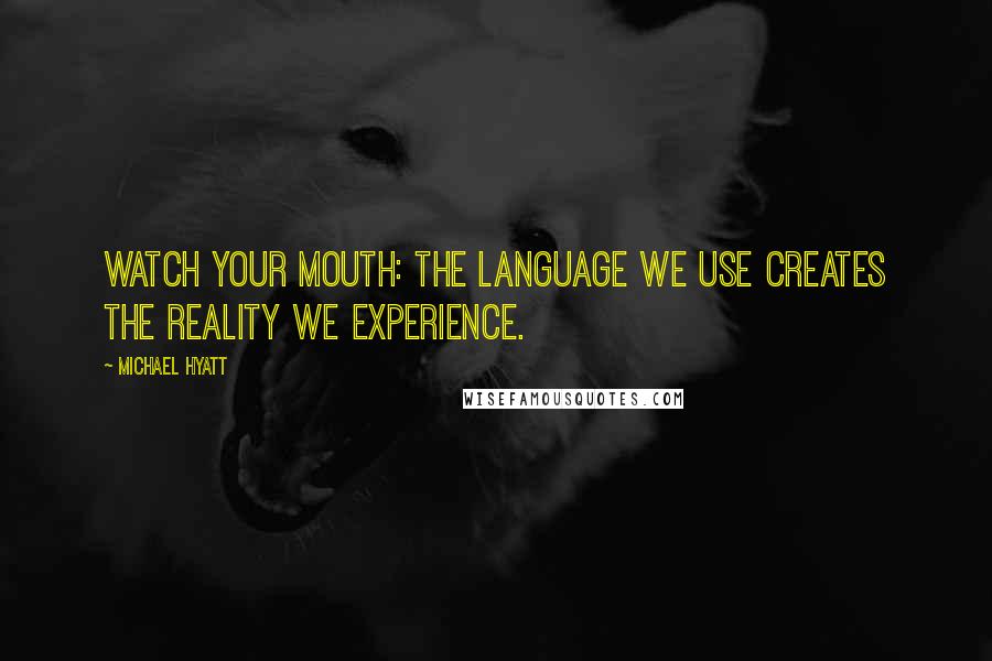 Michael Hyatt Quotes: Watch your mouth: The language we use creates the reality we experience.