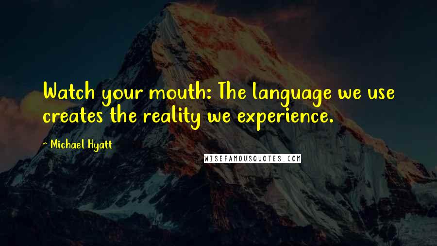 Michael Hyatt Quotes: Watch your mouth: The language we use creates the reality we experience.