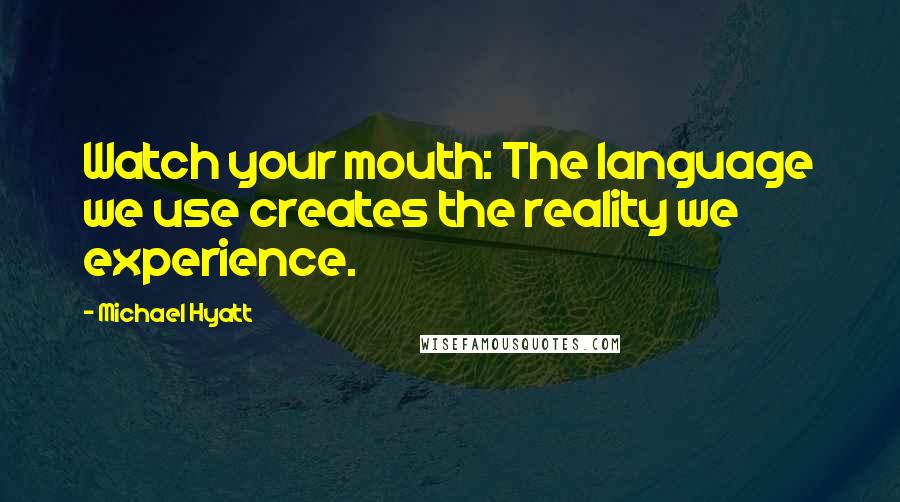 Michael Hyatt Quotes: Watch your mouth: The language we use creates the reality we experience.