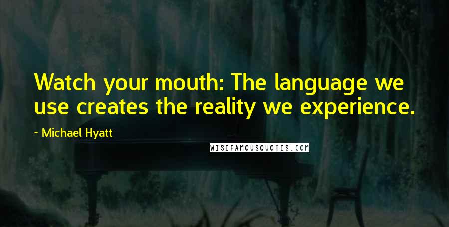 Michael Hyatt Quotes: Watch your mouth: The language we use creates the reality we experience.
