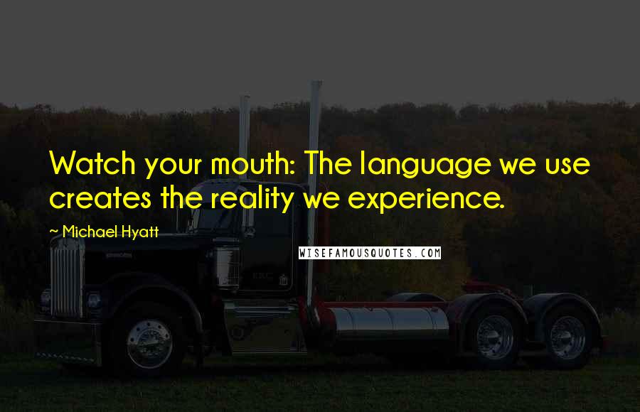 Michael Hyatt Quotes: Watch your mouth: The language we use creates the reality we experience.